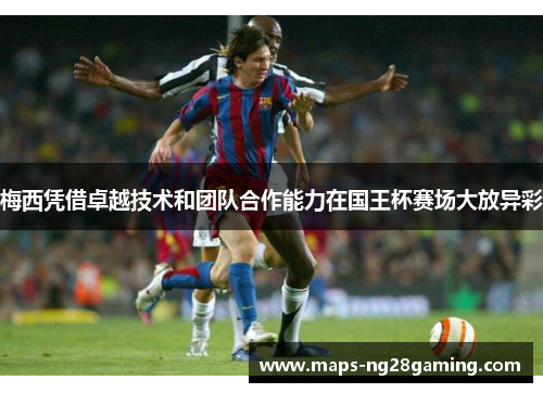 梅西凭借卓越技术和团队合作能力在国王杯赛场大放异彩