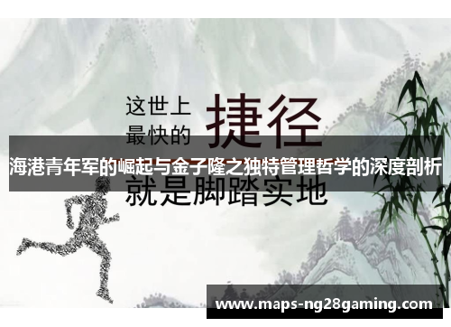 海港青年军的崛起与金子隆之独特管理哲学的深度剖析