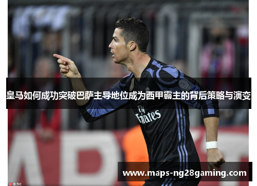 皇马如何成功突破巴萨主导地位成为西甲霸主的背后策略与演变