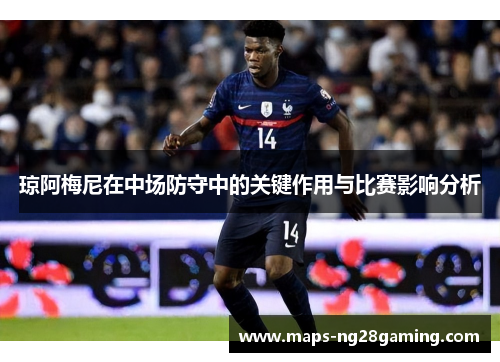 琼阿梅尼在中场防守中的关键作用与比赛影响分析