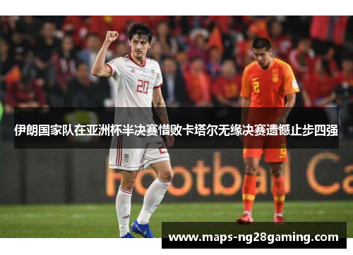 伊朗国家队在亚洲杯半决赛惜败卡塔尔无缘决赛遗憾止步四强