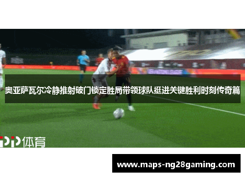 奥亚萨瓦尔冷静推射破门锁定胜局带领球队挺进关键胜利时刻传奇篇 奥亚萨瓦尔冷静推射破门锁定胜局带领球队挺进关键胜利时刻传奇篇