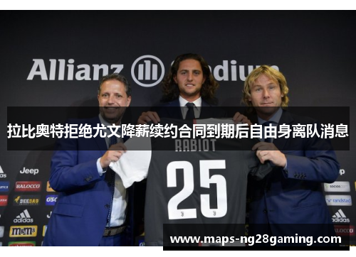 拉比奥特拒绝尤文降薪续约合同到期后自由身离队消息