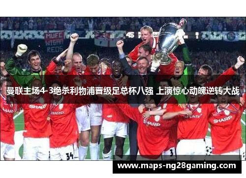 曼联主场4-3绝杀利物浦晋级足总杯八强 上演惊心动魄逆转大战