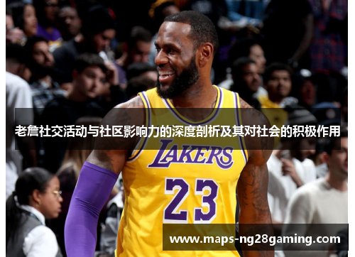 老詹社交活动与社区影响力的深度剖析及其对社会的积极作用 老詹社交活动与社区影响力的深度剖析及其对社会的积极作用