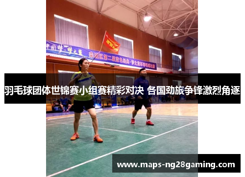 羽毛球团体世锦赛小组赛精彩对决 各国劲旅争锋激烈角逐 羽毛球团体世锦赛小组赛精彩对决 各国劲旅争锋激烈角逐