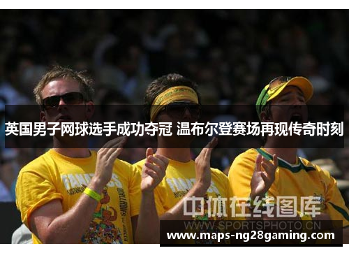 英国男子网球选手成功夺冠 温布尔登赛场再现传奇时刻 英国男子网球选手成功夺冠 温布尔登赛场再现传奇时刻