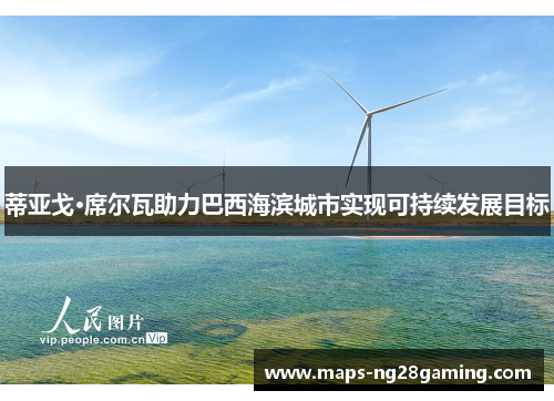 蒂亚戈·席尔瓦助力巴西海滨城市实现可持续发展目标 蒂亚戈·席尔瓦助力巴西海滨城市实现可持续发展目标