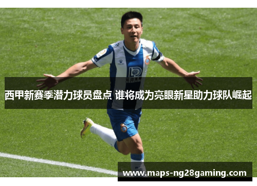 西甲新赛季潜力球员盘点 谁将成为亮眼新星助力球队崛起 西甲新赛季潜力球员盘点 谁将成为亮眼新星助力球队崛起