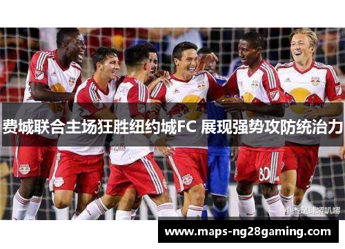 费城联合主场狂胜纽约城FC 展现强势攻防统治力 费城联合主场狂胜纽约城FC 展现强势攻防统治力