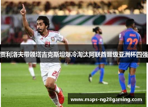 贾利洛夫带领塔吉克斯坦爆冷淘汰阿联酋晋级亚洲杯四强 贾利洛夫带领塔吉克斯坦爆冷淘汰阿联酋晋级亚洲杯四强