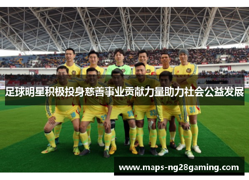 足球明星积极投身慈善事业贡献力量助力社会公益发展 足球明星积极投身慈善事业贡献力量助力社会公益发展