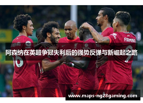 阿森纳在英超争冠失利后的强势反弹与新崛起之路 阿森纳在英超争冠失利后的强势反弹与新崛起之路