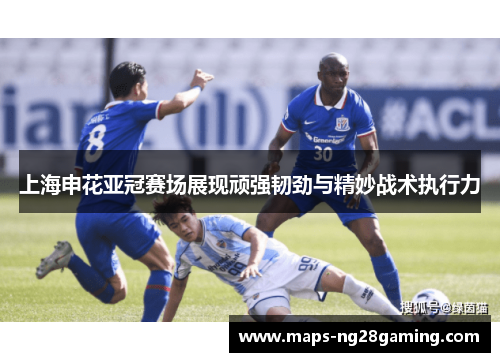 上海申花亚冠赛场展现顽强韧劲与精妙战术执行力 上海申花亚冠赛场展现顽强韧劲与精妙战术执行力