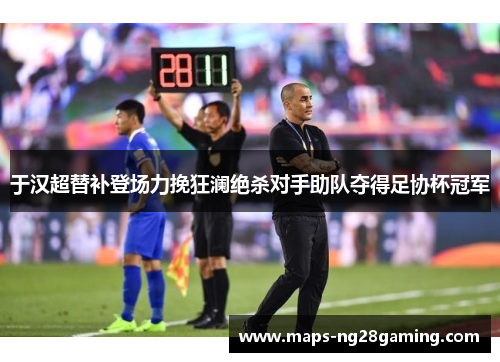 于汉超替补登场力挽狂澜绝杀对手助队夺得足协杯冠军 于汉超替补登场力挽狂澜绝杀对手助队夺得足协杯冠军