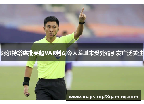 阿尔特塔痛批英超VAR判罚令人羞耻未受处罚引发广泛关注 阿尔特塔痛批英超VAR判罚令人羞耻未受处罚引发广泛关注