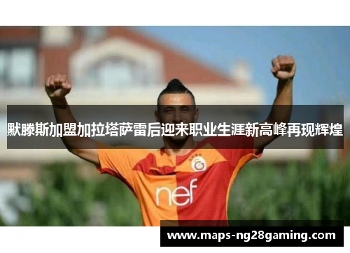 默滕斯加盟加拉塔萨雷后迎来职业生涯新高峰再现辉煌 默滕斯加盟加拉塔萨雷后迎来职业生涯新高峰再现辉煌