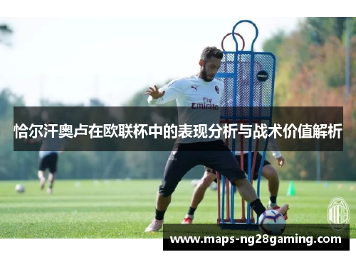 恰尔汗奥卢在欧联杯中的表现分析与战术价值解析 恰尔汗奥卢在欧联杯中的表现分析与战术价值解析
